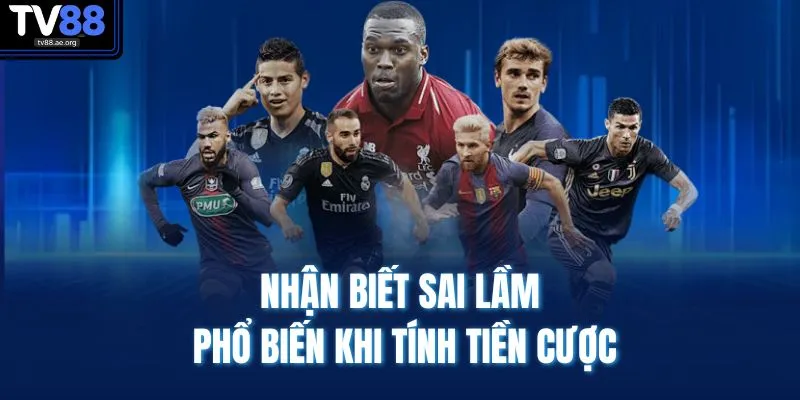 Cách Tính Tiền Trong Cá Độ Bóng Đá - Hiểu Nhanh Dễ Áp Dụng 4 Nhận biết sai lầm phổ biến khi tính tiền cược