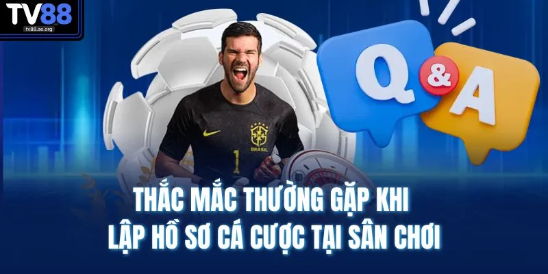 Đăng Ký TV88 4 Thắc mắc thường gặp khi lập hồ sơ cá cược tại sân chơi